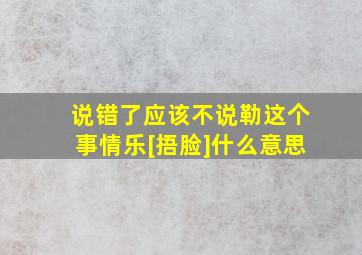 说错了应该不说勒这个事情乐[捂脸]什么意思